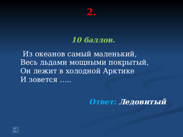 2.    10 баллов.   Из океанов самый маленький, Весь льдами мощными покрытый, Он лежит в холодной Арктике И зовется …..  Ответ: Ледовитый  