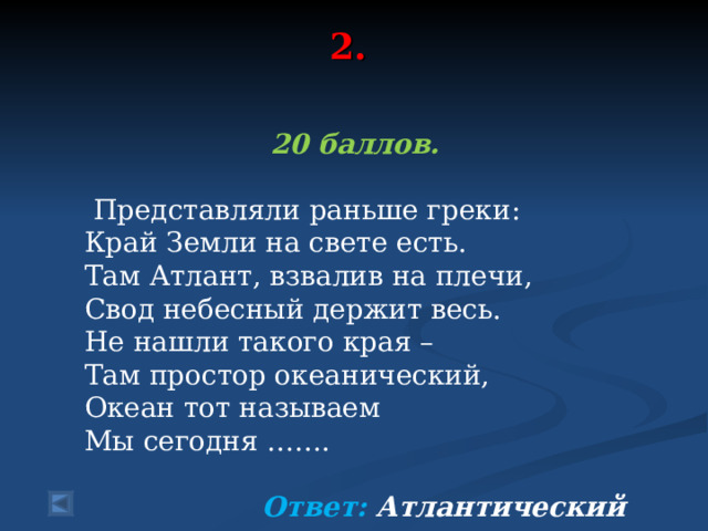 2.   20 баллов.   Представляли раньше греки: Край Земли на свете есть. Там Атлант, взвалив на плечи, Свод небесный держит весь. Не нашли такого края – Там простор океанический, Океан тот называем Мы сегодня …….  Ответ: Атлантический  