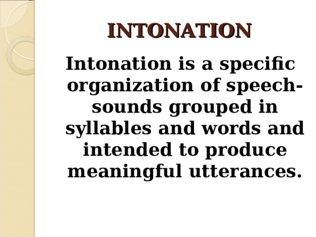 INTONATION Intonation is a specific organization of speech-sounds grouped in syllables and words and intended to produce meaningful utterances. 