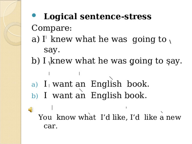 Logical sentence-stress Compare: a) I knew what he was going to \ say. b) I \ knew what he was  ֽ going to  ֽ say. I want an English book. I want an English book.  You know what I’d like, I’d like a new car. 