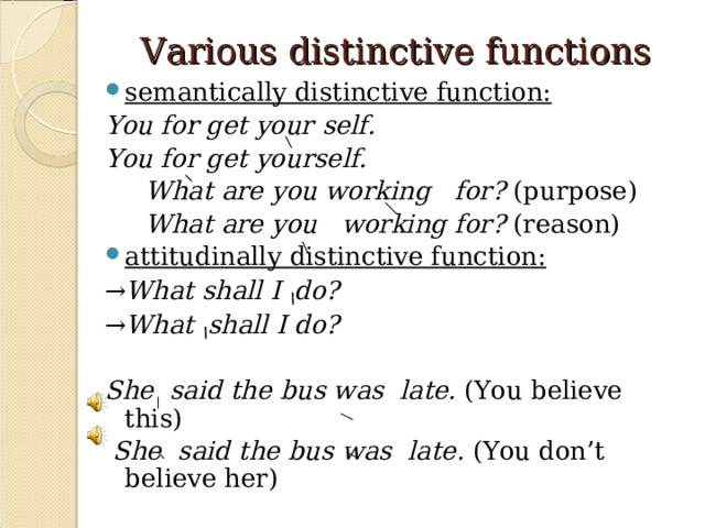 Various distinctive functions semantically distinctive function: You for get your  self.  You for get yourself.   What are you working for? (purpose)  What are you working for? (reason) attitudinally distinctive function: → What shall I \ do? → What \ shall I do?  She said the bus was late. (You believe this)  She said the bus was late. (You don’t believe her) 