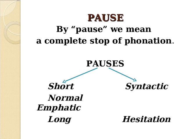 PAUSE By “pause” we mean a complete stop of phonation . PAUSES    Short     Syntactic   Normal    Emphatic   Long    Hesitation 