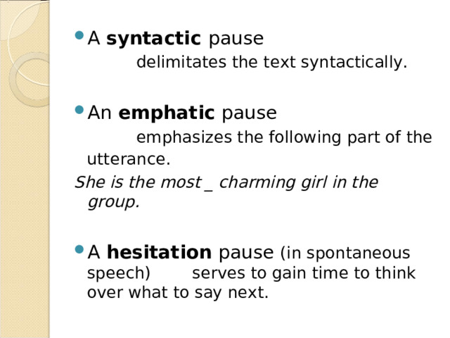 A syntactic pause  delimitates the text syntactically. An emphatic pause  emphasizes the following part of the utterance.  She is the most _ charming girl in the group. A hesitation pause (in spontaneous speech) serves to gain time to think over what to say next. 