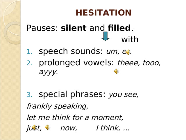 HESITATION Pauses: silent and filled .  with speech sounds: um, er . prolonged vowels: theee, tooo, ayyy .  special phrases: you see,  frankly speaking,  let me think for a moment,  just, now, I think, …  