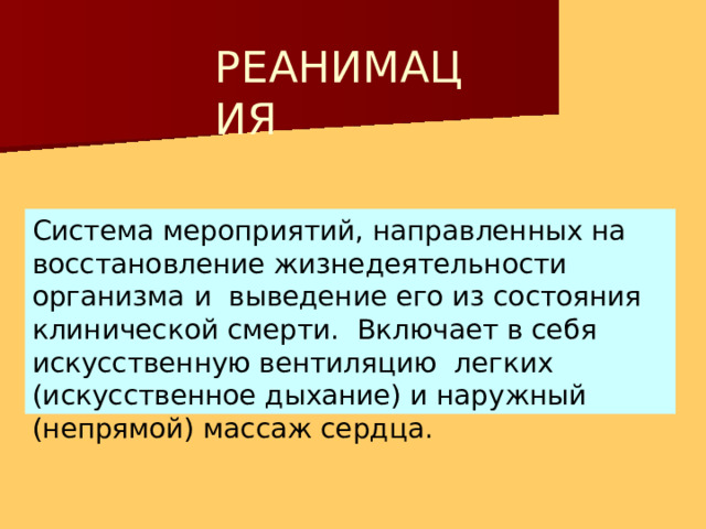 Р ЕА Н И М А Ц ИЯ Система мероприятий, направленных на восстановление жизнедеятельности организма и выведение его из состояния клинической смерти. Включает в себя искусственную вентиляцию легких (искусственное дыхание) и наружный (непрямой) массаж  сердца. 