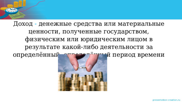 Доход - денежные средства или материальные ценности, полученные государством, физическим или юридическим лицом в результате какой-либо деятельности за определённый определённый период времени 