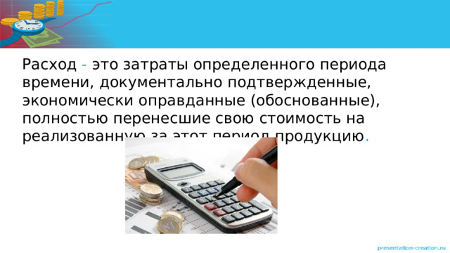 Расход - это затраты определенного периода времени, документально подтвержденные, экономически оправданные (обоснованные), полностью перенесшие свою стоимость на реализованную за этот период продукцию . 