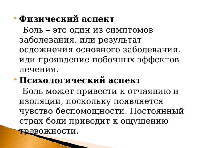 Физический аспект  Боль – это один из симптомов заболевания, или результат осложнения основного заболевания, или проявление побочных эффектов лечения. Психологический аспект   Боль может привести к отчаянию и изоляции, поскольку появляется чувство беспомощности. Постоянный страх боли приводит к ощущению тревожности. 
