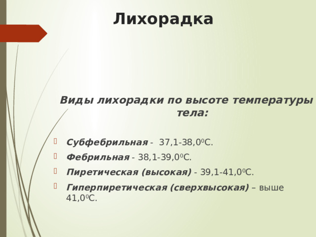 Лихорадка   Виды лихорадки по высоте температуры тела: Субфебрильная - 37,1-38,0 0 С. Фебрильная - 38,1-39,0 0 С. Пиретическая (высокая) - 39,1-41,0 0 С. Гиперпиретическая (сверхвысокая) – выше 41,0 0 С. 