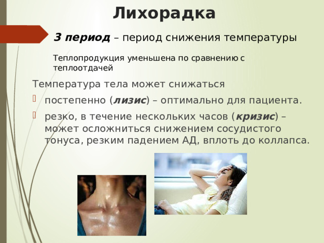 Лихорадка 3 период  – период снижения температуры Теплопродукция уменьшена по сравнению с теплоотдачей Температура тела может снижаться постепенно ( лизис ) – оптимально для пациента. резко, в течение нескольких часов ( кризис ) – может осложниться снижением сосудистого тонуса, резким падением АД, вплоть до коллапса. 