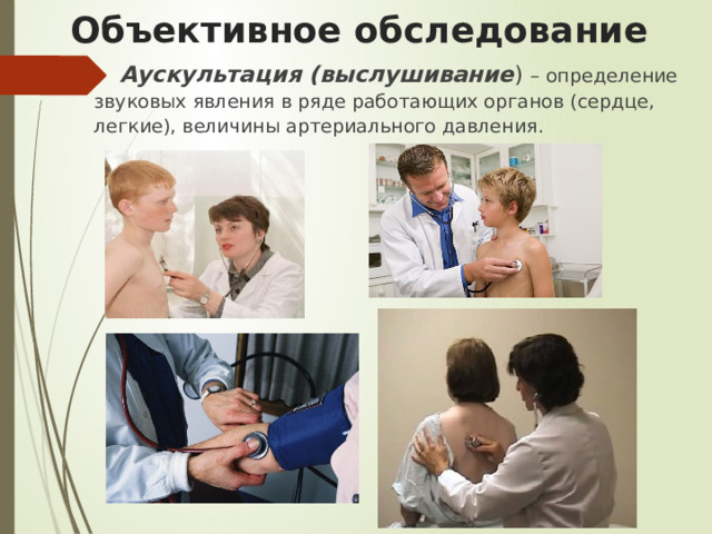 Объективное обследование Аускультация (выслушивание ) – определение звуковых явления в ряде работающих органов (сердце, легкие), величины артериального давления. 