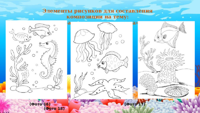 Элементы рисунков для составления композиции на тему:  «Красота подводного мира».            (Фото 16) (Фото 17) (Фото 18) 