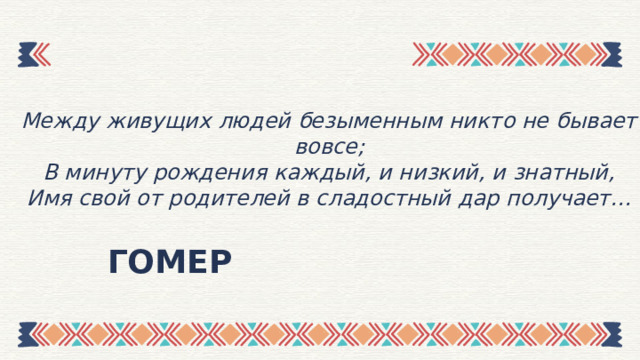 Между живущих людей безыменным никто не бывает вовсе; В минуту рождения каждый, и низкий, и знатный, Имя свой от родителей в сладостный дар получает…  ГОМЕР 