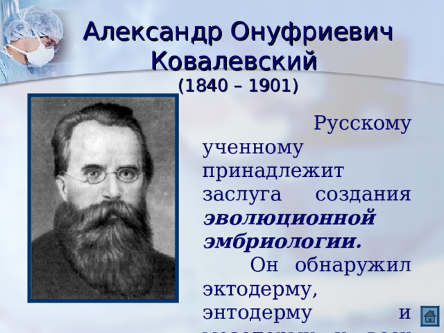 Александр Онуфриевич Ковалевский  (1840 – 1901)  Русскому ученному принадлежит заслуга создания эволюционной эмбриологии.  Он обнаружил эктодерму, энтодерму и мезодерму у всех групп хордовых. 