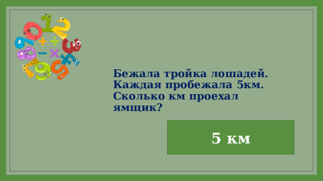 Бежала тройка лошадей.  Каждая пробежала 5км.  Сколько км проехал ямщик? 5 км 