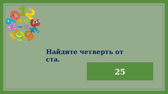 Найдите четверть от ста. 25 