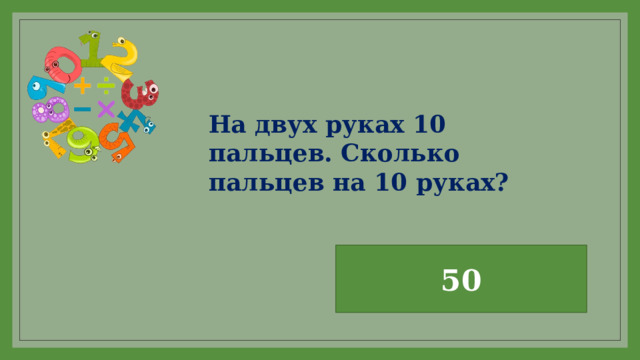 На двух руках 10 пальцев. Сколько пальцев на 10 руках? 50 