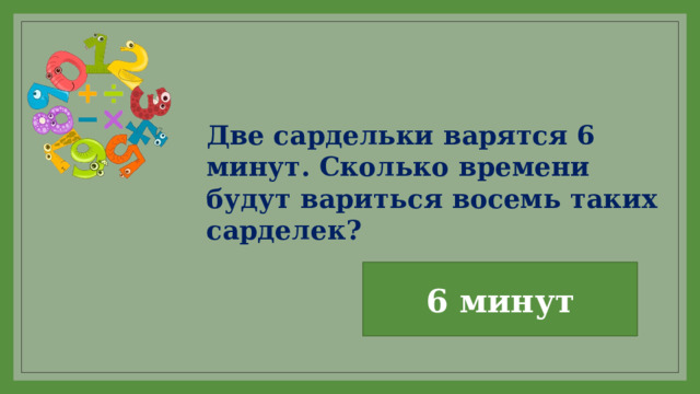 Две сардельки варятся 6 минут. Сколько времени будут вариться восемь таких сарделек? 6 минут 