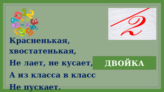 Красненькая, хвостатенькая, Не лает, не кусает, А из класса в класс Не пускает. ДВОЙКА 