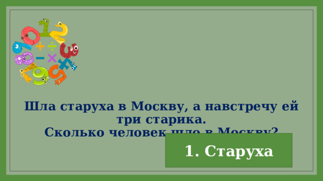 Шла старуха в Москву, а навстречу ей три старика.  Сколько человек шло в Москву? 1. Старуха 