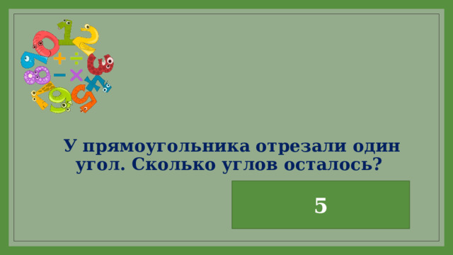 У прямоугольника отрезали один угол. Сколько углов осталось? 5 