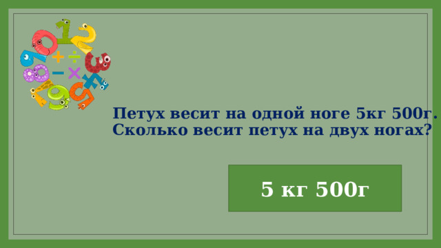 Петух весит на одной ноге 5кг 500г.  Сколько весит петух на двух ногах? 5 кг 500г 