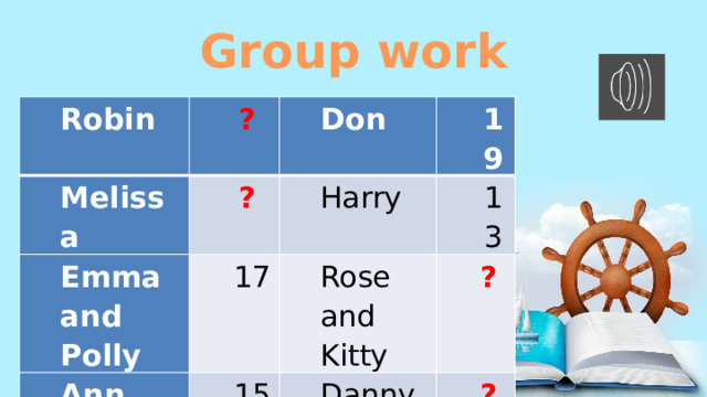 Group work Robin ?  Melissa Don ?  Emma and Polly Ann 19 Harry 17 15 13 Rose and Kitty ?   Danny and Joe ?   