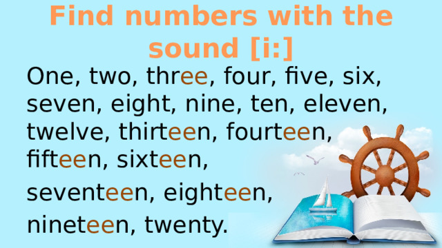 Find numbers with the sound [i:] One, two, thr ee , four, five, six, seven, eight, nine, ten, eleven, twelve, thirt ee n, fourt ee n, fift ee n, sixt ee n, sevent ee n, eight ee n, ninet ee n, twenty. 