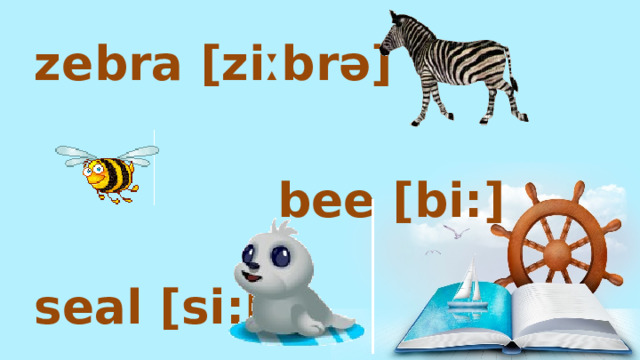 zebra [ziːbrə]  bee [bi:] seal [si:l] 