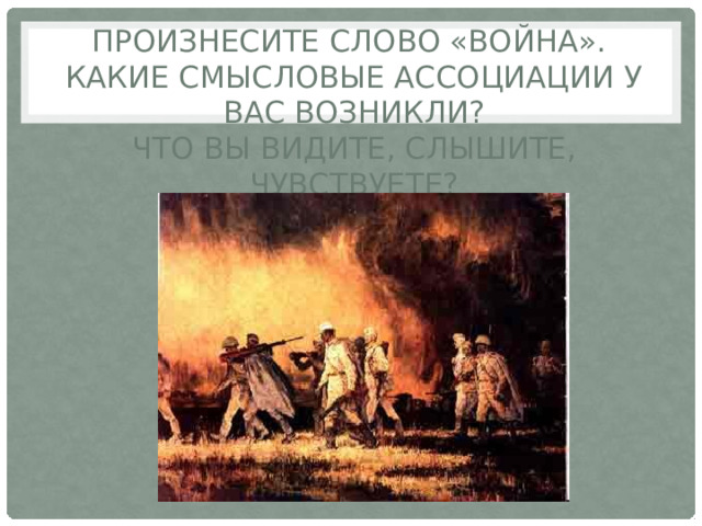 Произнесите слово «война».  Какие смысловые ассоциации у вас возникли?  Что вы видите, слышите, чувствуете? 