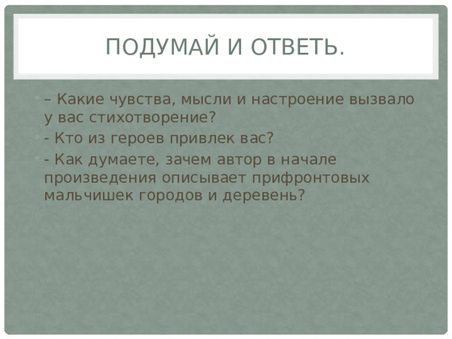 Подумай и ответь. – Какие чувства, мысли и настроение вызвало у вас стихотворение? - Кто из героев привлек вас? - Как думаете, зачем автор в начале произведения описывает прифронтовых мальчишек городов и деревень?  