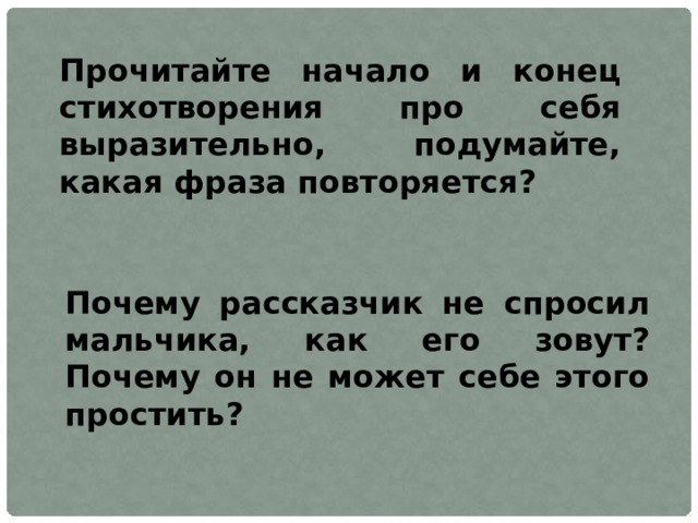 Прочитайте начало и конец стихотворения про себя выразительно, подумайте, какая фраза повторяется? Почему рассказчик не спросил мальчика, как его зовут? Почему он не может себе этого простить? 