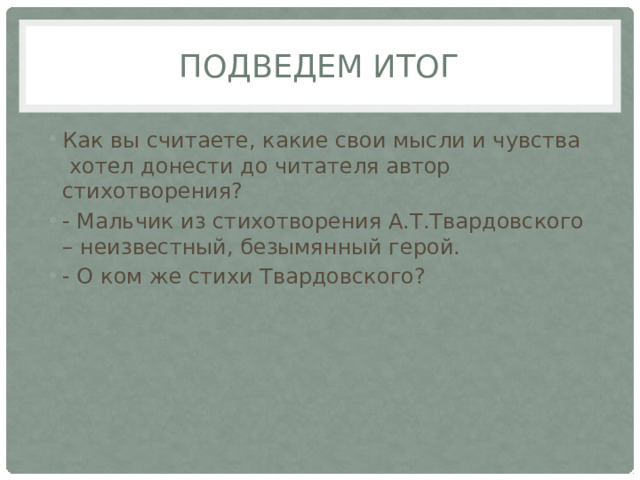 Подведем итог Как вы считаете, какие свои мысли и чувства  хотел донести до читателя автор стихотворения? - Мальчик из стихотворения А.Т.Твардовского – неизвестный, безымянный герой. - О ком же стихи Твардовского? 