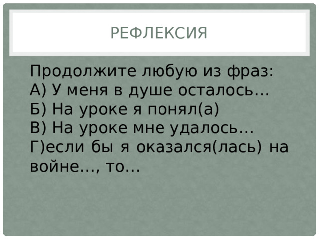 Рефлексия Продолжите любую из фраз: А) У меня в душе осталось… Б) На уроке я понял(а) В) На уроке мне удалось… Г)если бы я оказался(лась) на войне…, то… 