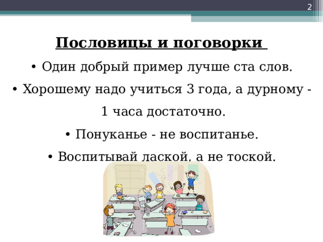  Пословицы и поговорки  • Один добрый пример лучше ста слов.  • Хорошему надо учиться 3 года, а дурному - 1 часа достаточно.  • Понуканье - не воспитанье.  • Воспитывай лаской, а не тоской.   