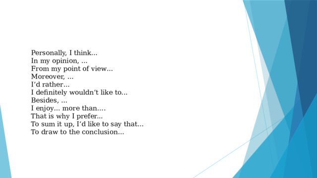 Personally, I think…  In my opinion, … From my point of view…  Moreover, … I’d rather…  I definitely wouldn’t like to... Besides, … I enjoy… more than…. That is why I prefer... To sum it up, I’d like to say that… To draw to the conclusion… 