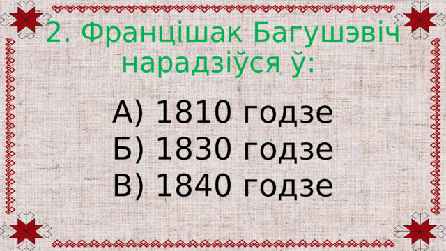 2. Францішак Багушэвіч нарадзіўся ў: А) 1810 годзе Б) 1830 годзе В) 1840 годзе 