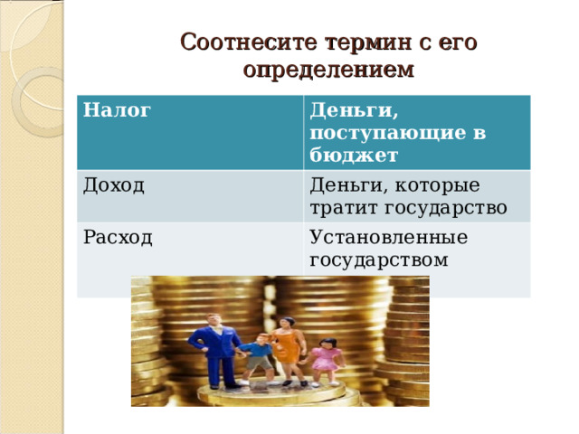 Соотнесите термин с его определением Налог Деньги, поступающие в бюджет Доход Деньги, которые тратит государство Расход Установленные государством платежи 