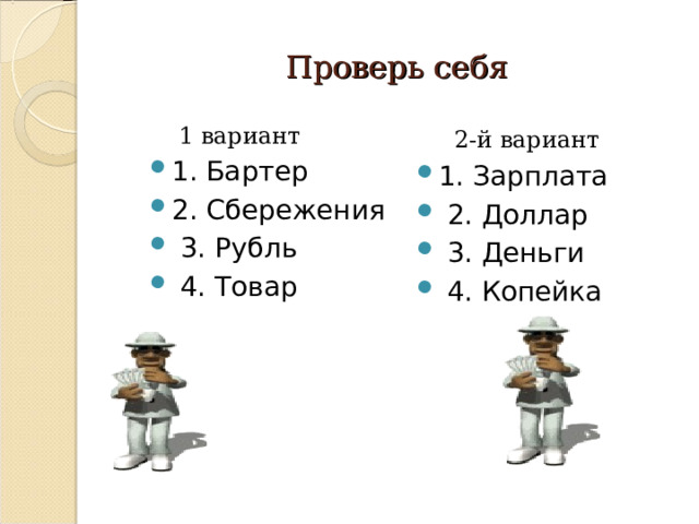 Проверь себя 1 вариант 1 вариант 1. Бартер 2. Сбережения  3. Рубль  4. Товар   2-й вариант  1. Зарплата  2. Доллар  3. Деньги  4. Копейка 