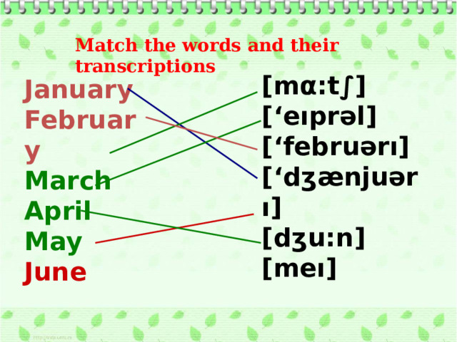 Match the words and their transcriptions [mα:t∫] [‘eıprəl] [‘februərı] [‘dʒænjuərı] [dʒu:n] [meı] January February March April May June 
