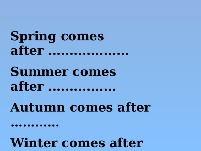 Spring comes after ................... Summer comes after ................ Autumn comes after ………… Winter comes after …………. 