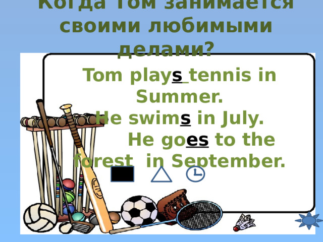 Когда Том занимается своими любимыми делами? Tom play s  tennis in Summer. He swim s in July.  He go es to the forest in September.  