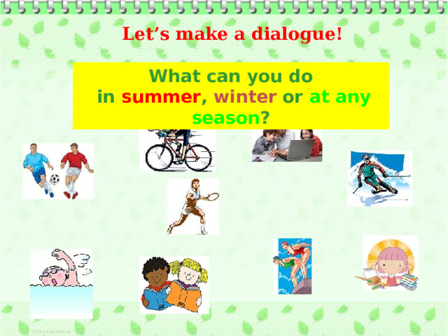 Let’s make a dialogue! What can you do  in summer , winter or at any season ? 