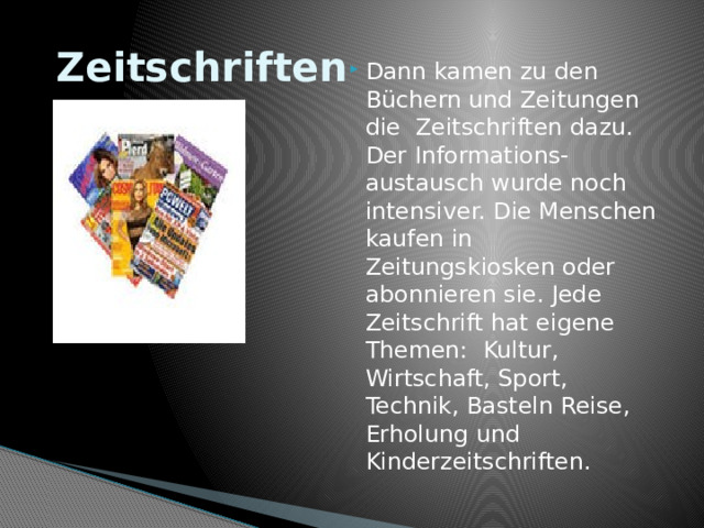  Zeitschriften Dann kamen zu den Büchern und Zeitungen die Zeitschriften dazu. Der Informations-austausch wurde noch intensiver. Die Menschen kaufen in Zeitungskiosken oder abonnieren sie. Jede Zeitschrift hat eigene Themen: Kultur, Wirtschaft, Sport, Technik, Basteln Reise, Erholung und Kinderzeitschriften. 