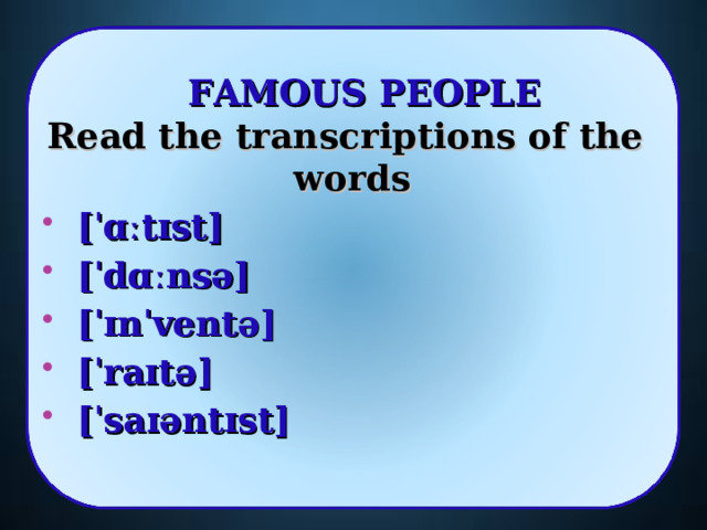 FAMOUS PEOPLE Read the transcriptions of the words   [ˈɑːtɪst]   [ˈdɑːnsə]  [ˈɪnˈventə]  [ˈraɪtə]   [ˈsaɪəntɪst]   4 