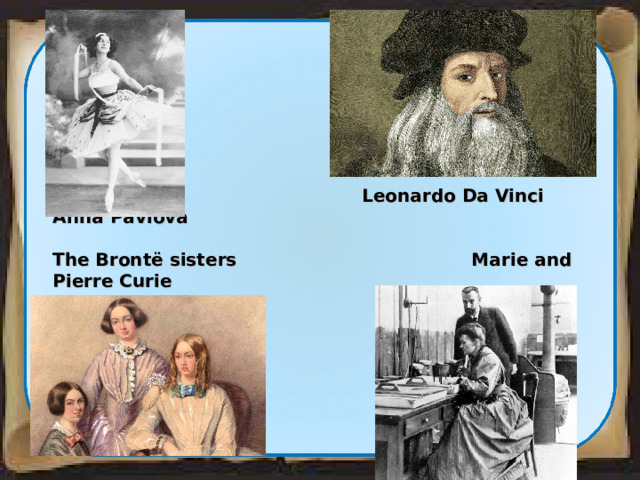  Leonardo Da Vinci Anna Pavlova  The Bront ё sisters    Marie and Pierre Curie  8 