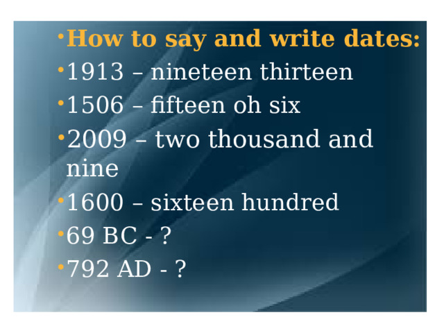 How to say and write dates: 1913 – nineteen thirteen 1506 – fifteen oh six 2009 – two thousand and nine 1600 – sixteen hundred 69 BC - ? 792 AD - ? How to say and write dates: 1913 – nineteen thirteen 1506 – fifteen oh six 2009 – two thousand and nine 1600 – sixteen hundred 69 BC - ? 792 AD - ? How to say and write dates: 1913 – nineteen thirteen 1506 – fifteen oh six 2009 – two thousand and nine 1600 – sixteen hundred 69 BC - ? 792 AD - ? How to say and write dates: 1913 – nineteen thirteen 1506 – fifteen oh six 2009 – two thousand and nine 1600 – sixteen hundred 69 BC - ? 792 AD - ? 