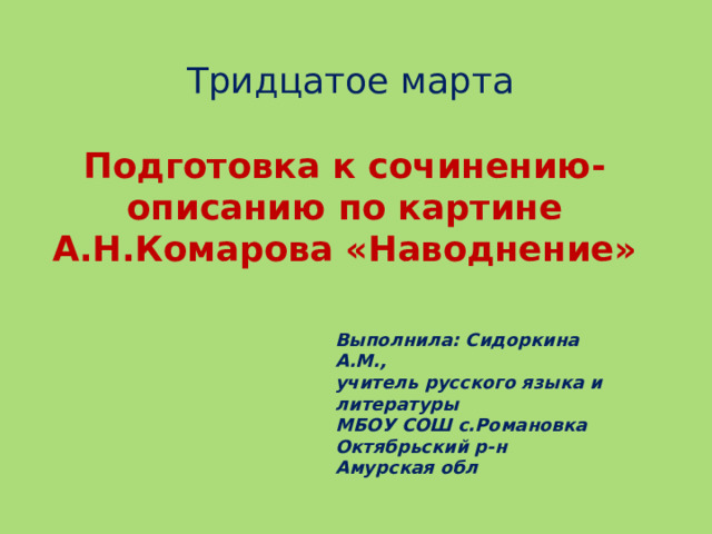 Выполнила: Сидоркина А.М., учитель русского языка и литературы МБОУ СОШ с.Романовка Октябрьский р-н Амурская обл Тридцатое марта Подготовка к сочинению-описанию по картине А.Н.Комарова «Наводнение» Тридцатое марта