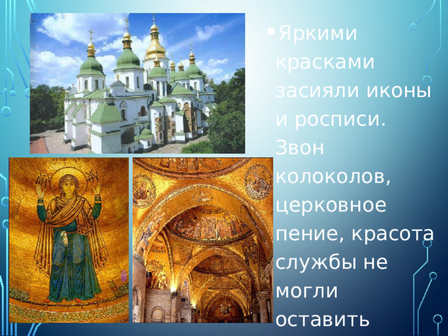 Яркими красками засияли иконы и росписи. Звон колоколов, церковное пение, красота службы не могли оставить равнодушными русских людей. 