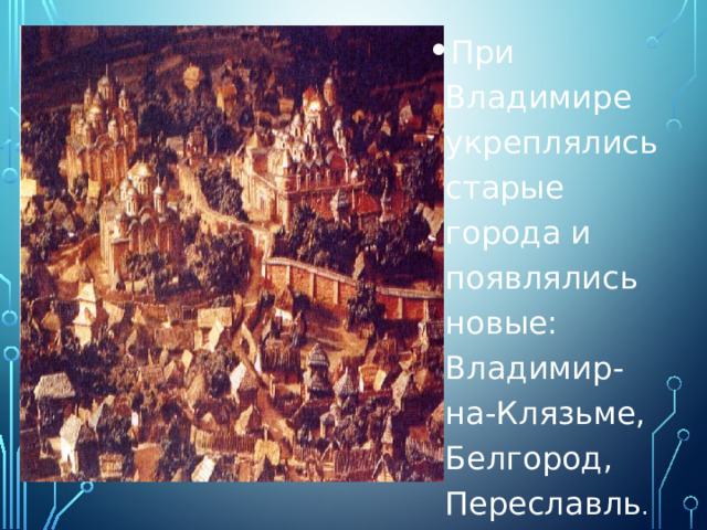 При Владимире укреплялись старые города и появлялись новые: Владимир-на-Клязьме, Белгород, Переславль . 